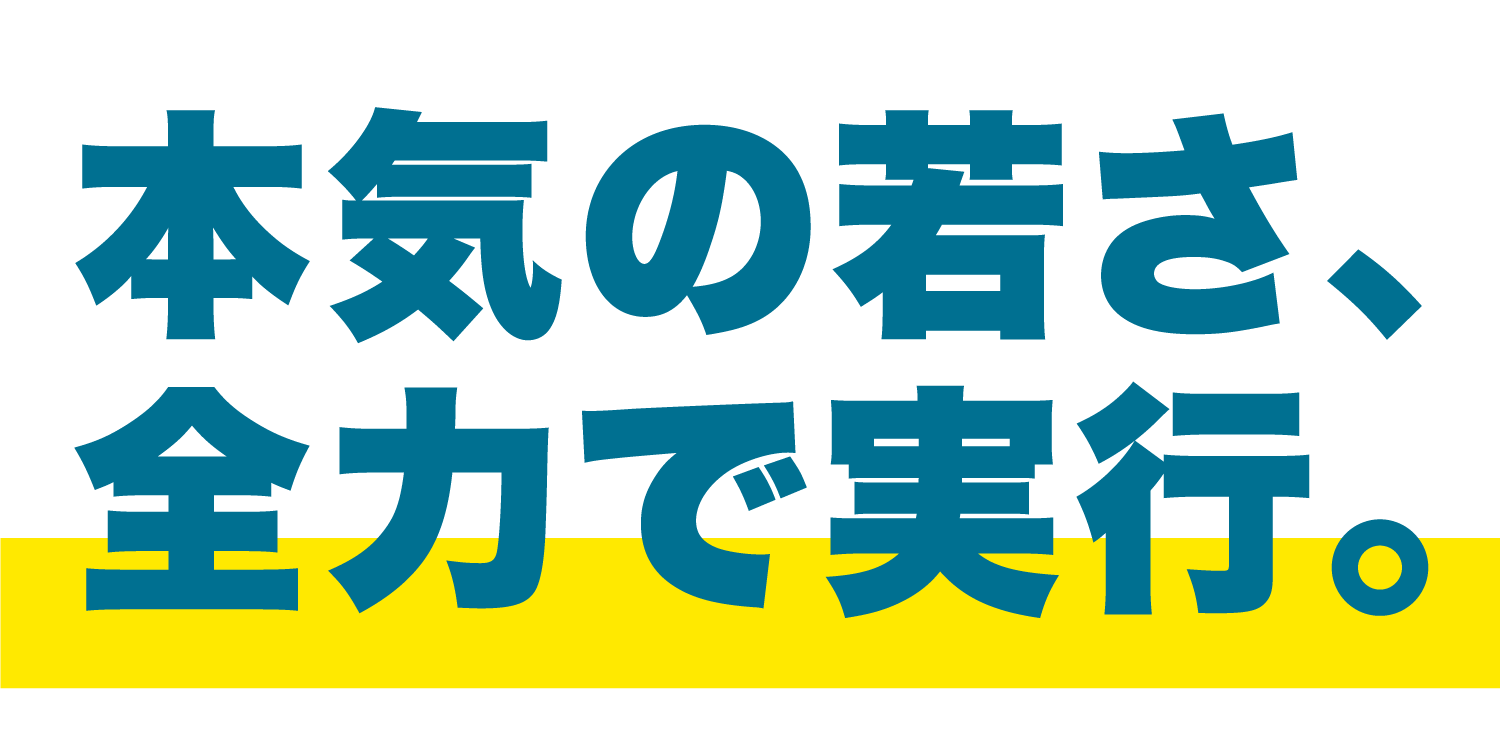 本気の若さ、全力実行。