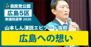 自民党 広島5区 山本しん 演説エピソード抜粋 広島への想い